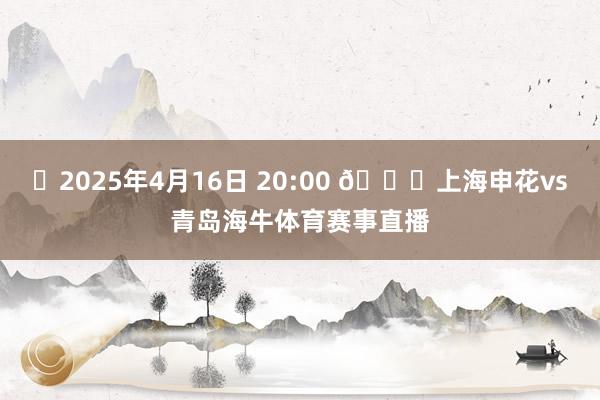 ⏰2025年4月16日 20:00 🆚上海申花vs青岛海牛体育赛事直播