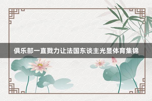 俱乐部一直戮力让法国东谈主光显体育集锦