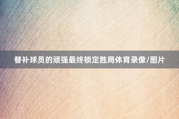 替补球员的顽强最终锁定胜局体育录像/图片