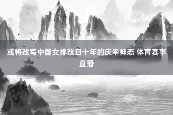 或将改写中国女排改日十年的庆幸神态 体育赛事直播