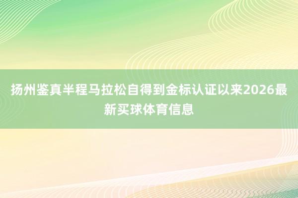 扬州鉴真半程马拉松自得到金标认证以来2026最新买球体育信息