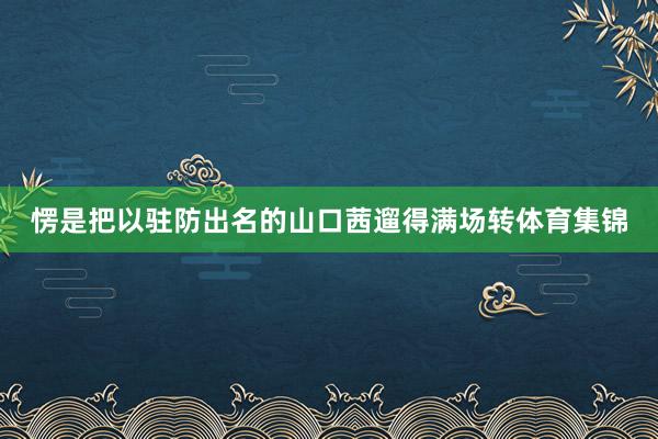 愣是把以驻防出名的山口茜遛得满场转体育集锦