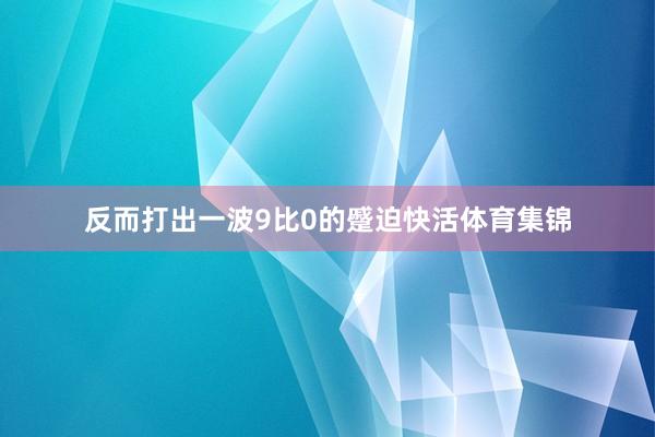反而打出一波9比0的蹙迫快活体育集锦