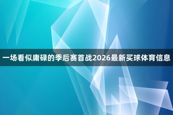 一场看似庸碌的季后赛首战2026最新买球体育信息