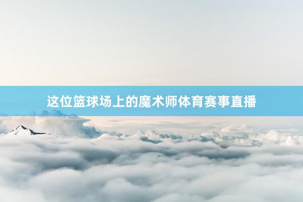 这位篮球场上的魔术师体育赛事直播
