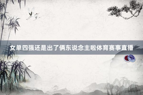 女单四强还是出了俩东说念主啦体育赛事直播