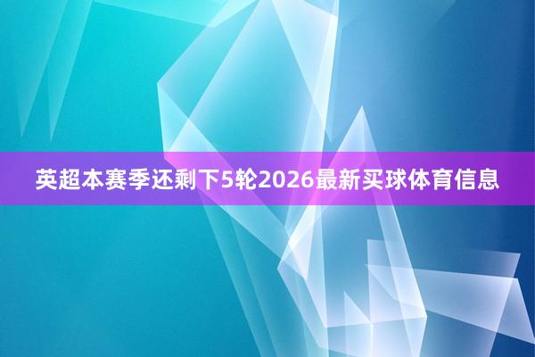 英超本赛季还剩下5轮2026最新买球体育信息