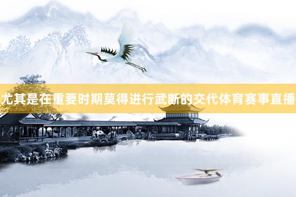 尤其是在重要时期莫得进行武断的交代体育赛事直播