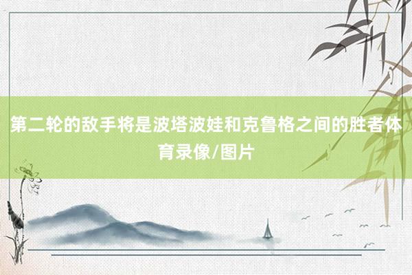 第二轮的敌手将是波塔波娃和克鲁格之间的胜者体育录像/图片