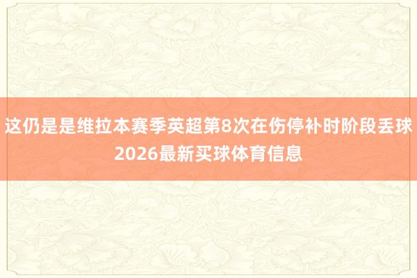 这仍是是维拉本赛季英超第8次在伤停补时阶段丢球2026最新买球体育信息