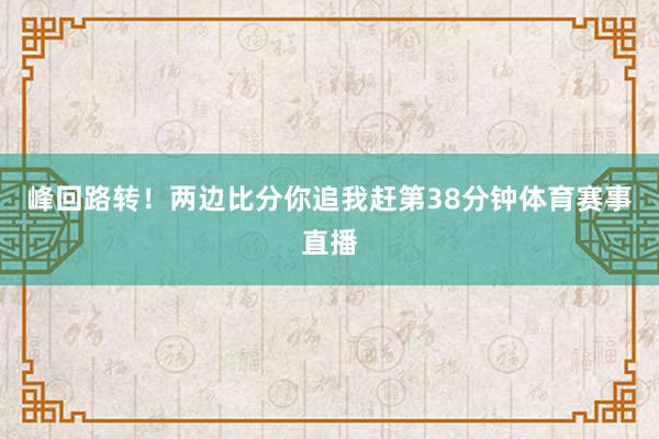 峰回路转！两边比分你追我赶第38分钟体育赛事直播