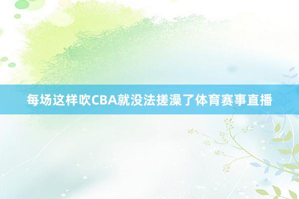 每场这样吹CBA就没法搓澡了体育赛事直播