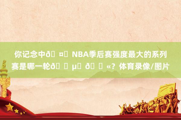 你记念中🤕NBA季后赛强度最大的系列赛是哪一轮😵‍💫？体育录像/图片