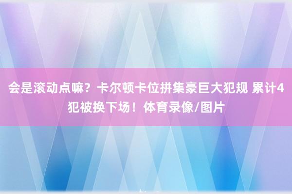 会是滚动点嘛？卡尔顿卡位拼集豪巨大犯规 累计4犯被换下场！体育录像/图片