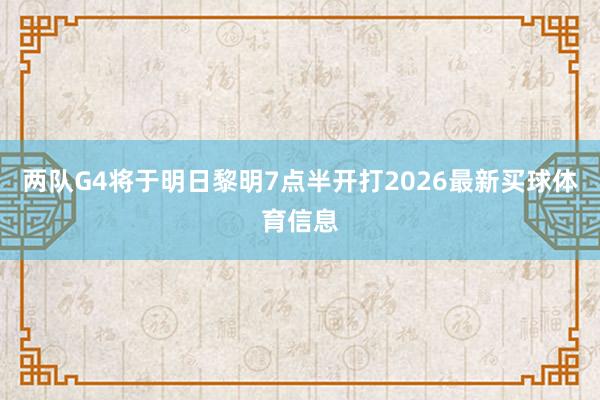 两队G4将于明日黎明7点半开打2026最新买球体育信息