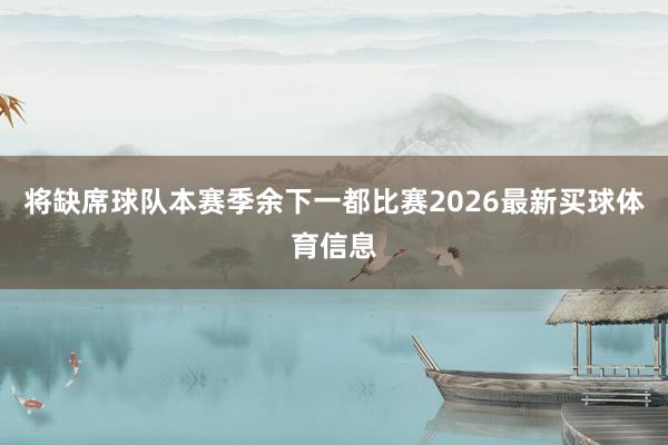 将缺席球队本赛季余下一都比赛2026最新买球体育信息