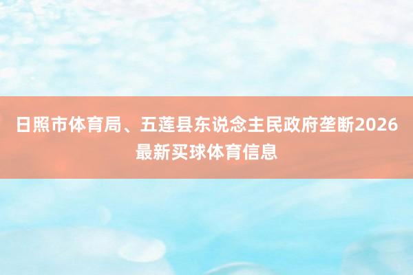 日照市体育局、五莲县东说念主民政府垄断2026最新买球体育信息