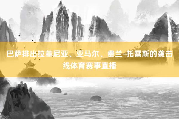 巴萨排出拉菲尼亚、亚马尔、费兰-托雷斯的袭击线体育赛事直播