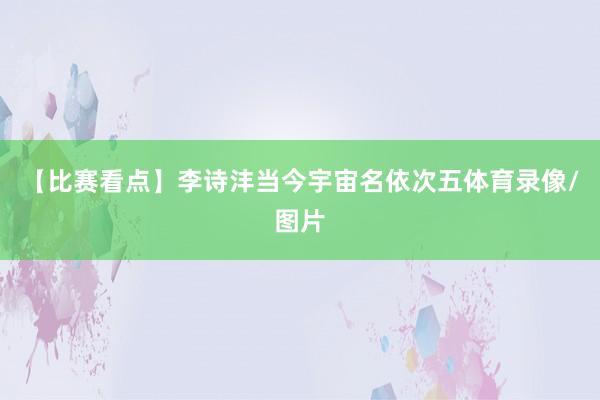 【比赛看点】李诗沣当今宇宙名依次五体育录像/图片