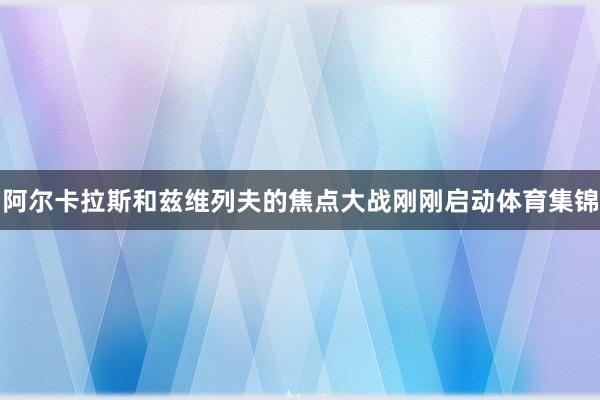 阿尔卡拉斯和兹维列夫的焦点大战刚刚启动体育集锦