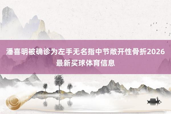 潘喜明被确诊为左手无名指中节敞开性骨折2026最新买球体育信息