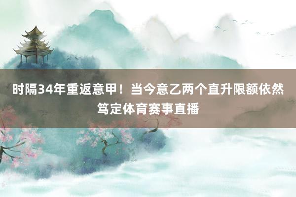 时隔34年重返意甲!当今意乙两个直升限额依然笃定体育赛事直播