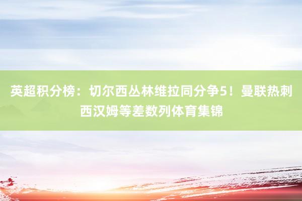 英超积分榜：切尔西丛林维拉同分争5！曼联热刺西汉姆等差数列体育集锦
