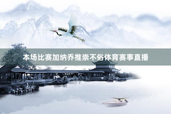 本场比赛加纳乔推崇不俗体育赛事直播