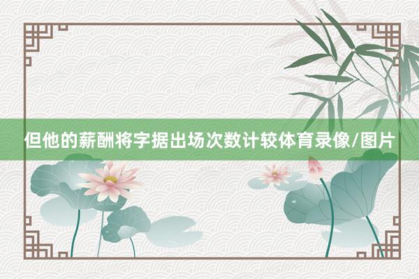 但他的薪酬将字据出场次数计较体育录像/图片