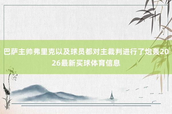 巴萨主帅弗里克以及球员都对主裁判进行了炮轰2026最新买球体育信息