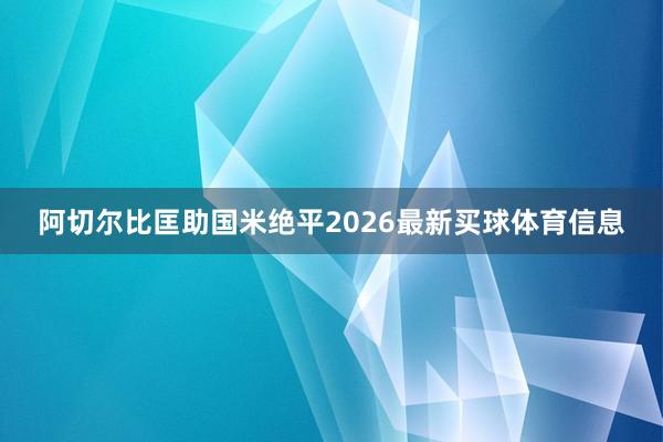 阿切尔比匡助国米绝平2026最新买球体育信息