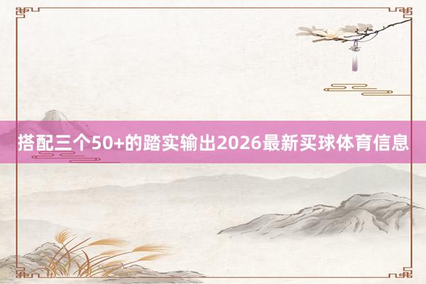 搭配三个50+的踏实输出2026最新买球体育信息