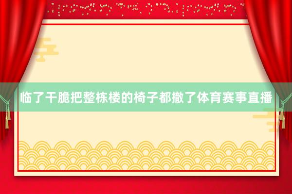临了干脆把整栋楼的椅子都撤了体育赛事直播