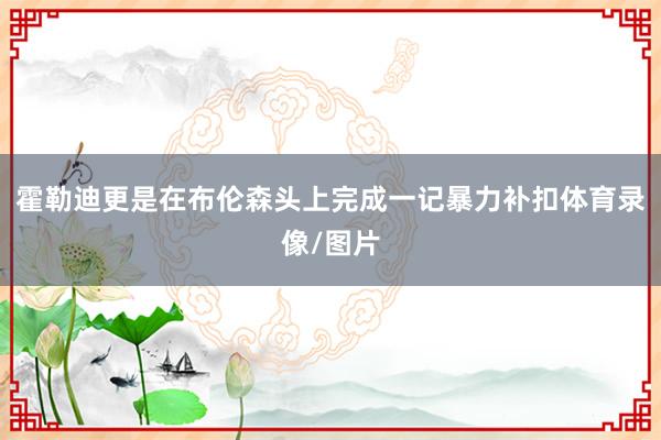霍勒迪更是在布伦森头上完成一记暴力补扣体育录像/图片