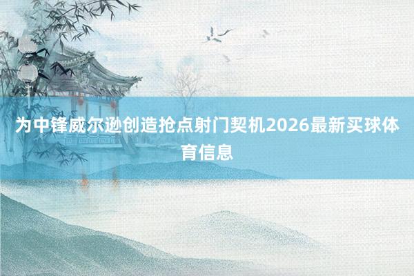 为中锋威尔逊创造抢点射门契机2026最新买球体育信息