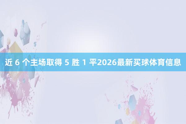 近 6 个主场取得 5 胜 1 平2026最新买球体育信息