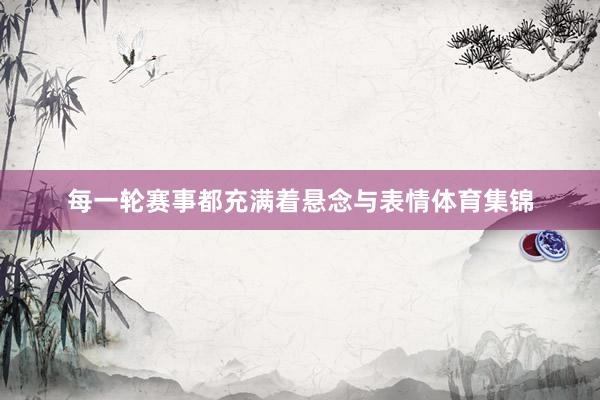 每一轮赛事都充满着悬念与表情体育集锦