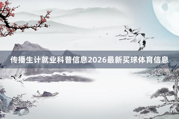传播生计就业科普信息2026最新买球体育信息