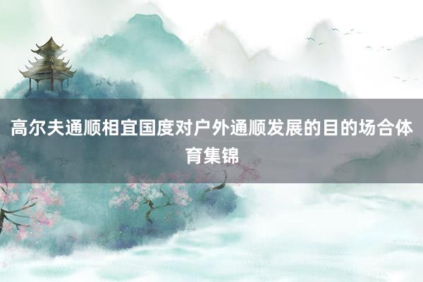 高尔夫通顺相宜国度对户外通顺发展的目的场合体育集锦