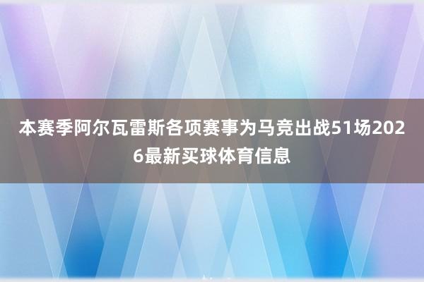 本赛季阿尔瓦雷斯各项赛事为马竞出战51场2026最新买球体育信息