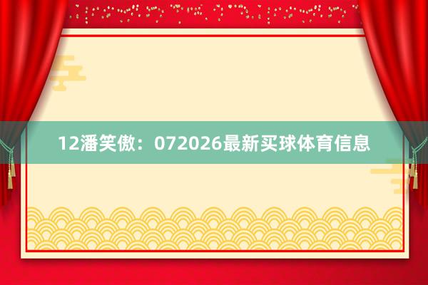 12　　潘笑傲：072026最新买球体育信息