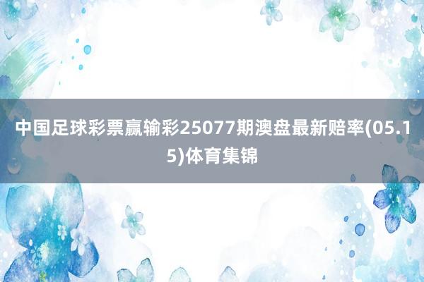 中国足球彩票赢输彩25077期澳盘最新赔率(05.15)体育集锦