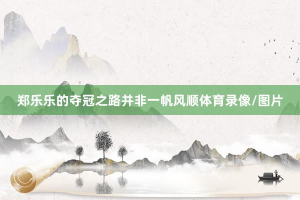 郑乐乐的夺冠之路并非一帆风顺体育录像/图片