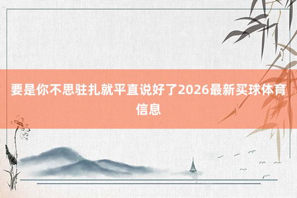 要是你不思驻扎就平直说好了2026最新买球体育信息