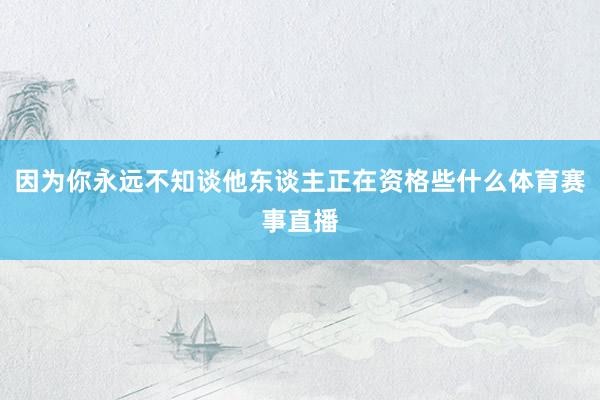 因为你永远不知谈他东谈主正在资格些什么体育赛事直播