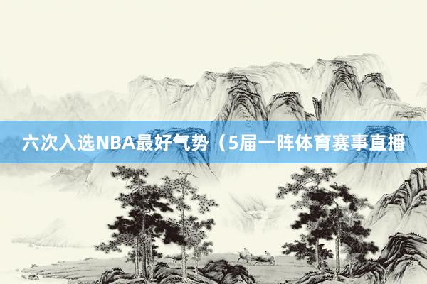 六次入选NBA最好气势（5届一阵体育赛事直播