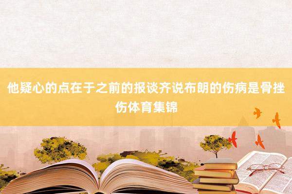 他疑心的点在于之前的报谈齐说布朗的伤病是骨挫伤体育集锦