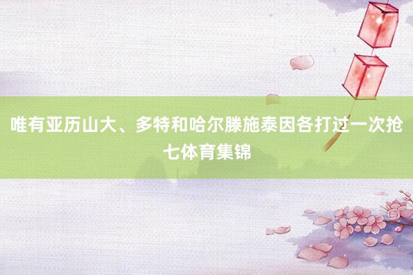 唯有亚历山大、多特和哈尔滕施泰因各打过一次抢七体育集锦