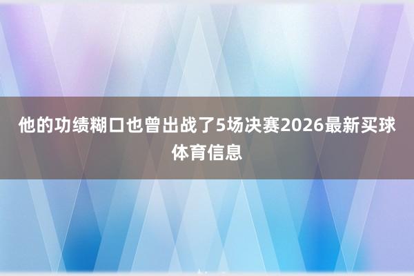 他的功绩糊口也曾出战了5场决赛2026最新买球体育信息