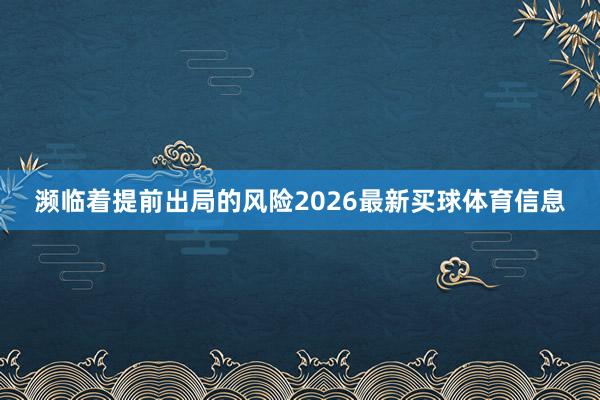 濒临着提前出局的风险2026最新买球体育信息